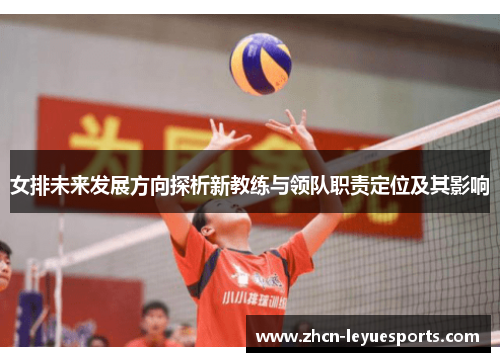 女排未来发展方向探析新教练与领队职责定位及其影响 女排未来发展方向探析新教练与领队职责定位及其影响