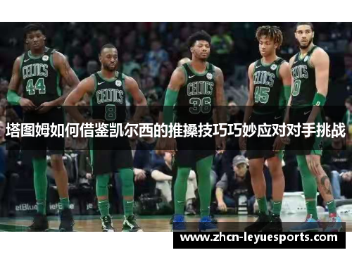 塔图姆如何借鉴凯尔西的推搡技巧巧妙应对对手挑战 塔图姆如何借鉴凯尔西的推搡技巧巧妙应对对手挑战
