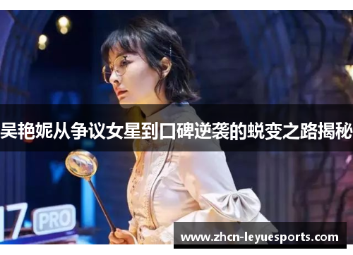 吴艳妮从争议女星到口碑逆袭的蜕变之路揭秘 吴艳妮从争议女星到口碑逆袭的蜕变之路揭秘