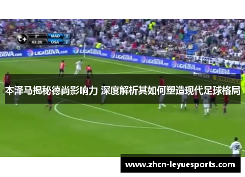 本泽马揭秘德尚影响力 深度解析其如何塑造现代足球格局 本泽马揭秘德尚影响力 深度解析其如何塑造现代足球格局