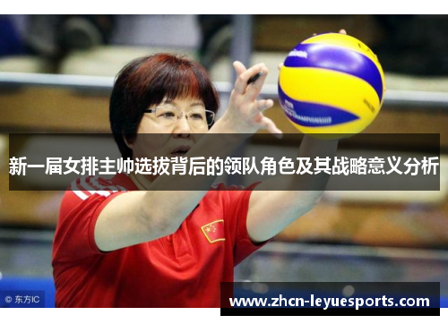 新一届女排主帅选拔背后的领队角色及其战略意义分析
