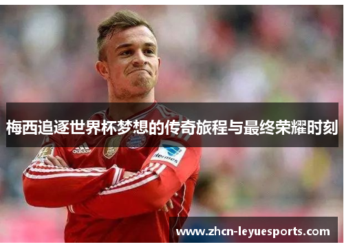 梅西追逐世界杯梦想的传奇旅程与最终荣耀时刻 梅西追逐世界杯梦想的传奇旅程与最终荣耀时刻