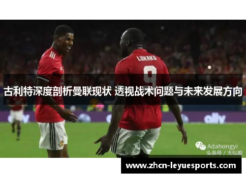 古利特深度剖析曼联现状 透视战术问题与未来发展方向 古利特深度剖析曼联现状 透视战术问题与未来发展方向