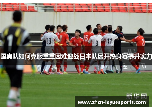 国奥队如何克服重重困难迎战日本队展开热身赛提升实力 国奥队如何克服重重困难迎战日本队展开热身赛提升实力