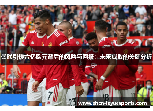 曼联引援六亿欧元背后的风险与回报:未来成败的关键分析 曼联引援六亿欧元背后的风险与回报:未来成败的关键分析