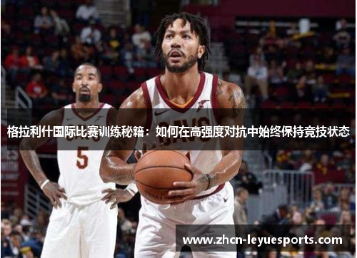 格拉利什国际比赛训练秘籍：如何在高强度对抗中始终保持竞技状态