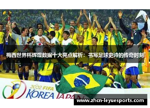 梅西世界杯辉煌数据十大亮点解析:书写足球史诗的传奇时刻 梅西世界杯辉煌数据十大亮点解析:书写足球史诗的传奇时刻