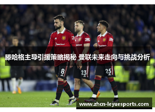 滕哈格主导引援策略揭秘 曼联未来走向与挑战分析 滕哈格主导引援策略揭秘 曼联未来走向与挑战分析