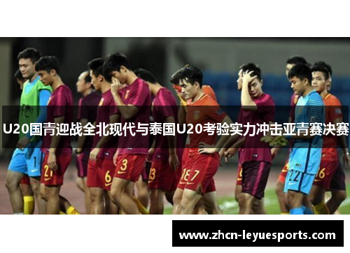 U20国青迎战全北现代与泰国U20考验实力冲击亚青赛决赛 U20国青迎战全北现代与泰国U20考验实力冲击亚青赛决赛