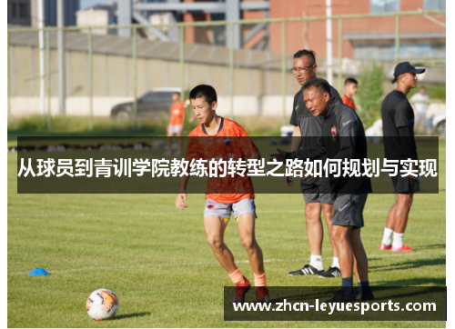从球员到青训学院教练的转型之路如何规划与实现 从球员到青训学院教练的转型之路如何规划与实现