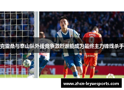 克雷桑与泰山队外援竞争激烈谁能成为最终主力锋线杀手 克雷桑与泰山队外援竞争激烈谁能成为最终主力锋线杀手