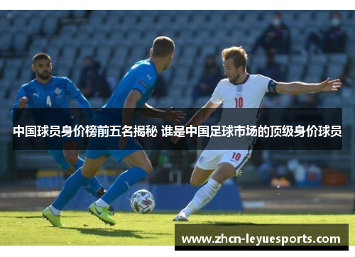 中国球员身价榜前五名揭秘 谁是中国足球市场的顶级身价球员 中国球员身价榜前五名揭秘 谁是中国足球市场的顶级身价球员