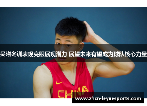 吴曦冬训表现亮眼展现潜力 展望未来有望成为球队核心力量 吴曦冬训表现亮眼展现潜力 展望未来有望成为球队核心力量