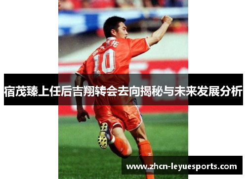 宿茂臻上任后吉翔转会去向揭秘与未来发展分析 宿茂臻上任后吉翔转会去向揭秘与未来发展分析