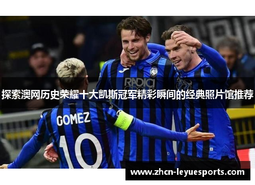 探索澳网历史荣耀十大凯斯冠军精彩瞬间的经典照片馆推荐 探索澳网历史荣耀十大凯斯冠军精彩瞬间的经典照片馆推荐