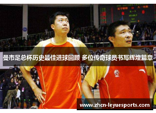 曼市足总杯历史最佳进球回顾 多位传奇球员书写辉煌篇章 曼市足总杯历史最佳进球回顾 多位传奇球员书写辉煌篇章
