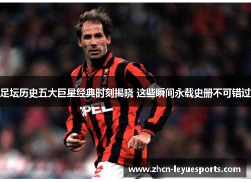 足坛历史五大巨星经典时刻揭晓 这些瞬间永载史册不可错过 足坛历史五大巨星经典时刻揭晓 这些瞬间永载史册不可错过