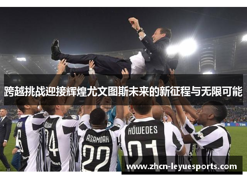 跨越挑战迎接辉煌尤文图斯未来的新征程与无限可能