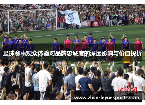 足球赛事观众体验对品牌忠诚度的深远影响与价值探析 足球赛事观众体验对品牌忠诚度的深远影响与价值探析
