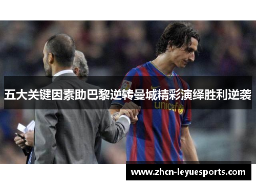 五大关键因素助巴黎逆转曼城精彩演绎胜利逆袭 五大关键因素助巴黎逆转曼城精彩演绎胜利逆袭