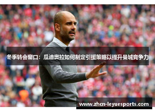 冬季转会窗口:瓜迪奥拉如何制定引援策略以提升曼城竞争力 冬季转会窗口:瓜迪奥拉如何制定引援策略以提升曼城竞争力