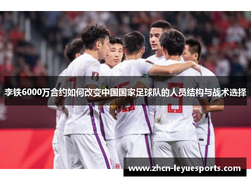 李铁6000万合约如何改变中国国家足球队的人员结构与战术选择 李铁6000万合约如何改变中国国家足球队的人员结构与战术选择