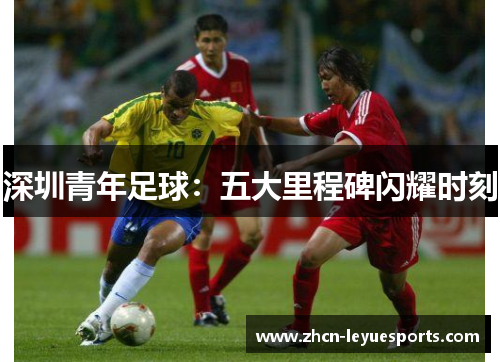 深圳青年足球:五大里程碑闪耀时刻 深圳青年足球:五大里程碑闪耀时刻
