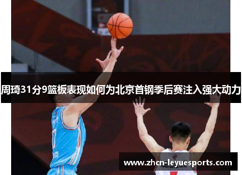 周琦31分9篮板表现如何为北京首钢季后赛注入强大动力