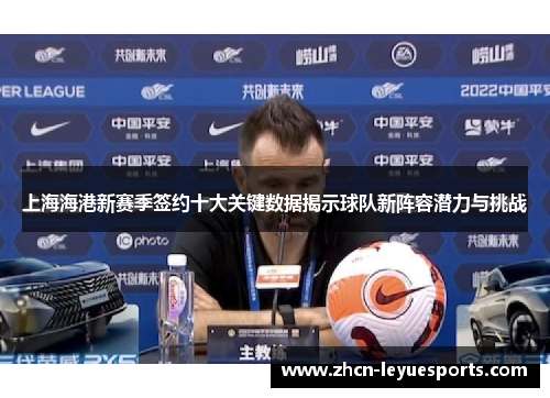 上海海港新赛季签约十大关键数据揭示球队新阵容潜力与挑战 上海海港新赛季签约十大关键数据揭示球队新阵容潜力与挑战