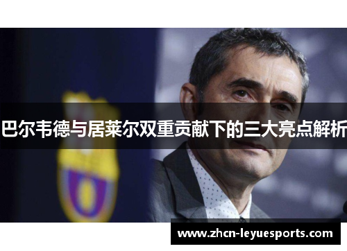 巴尔韦德与居莱尔双重贡献下的三大亮点解析