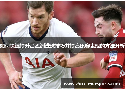 如何快速提升吕孟洲进球技巧并提高比赛表现的方法分析 如何快速提升吕孟洲进球技巧并提高比赛表现的方法分析