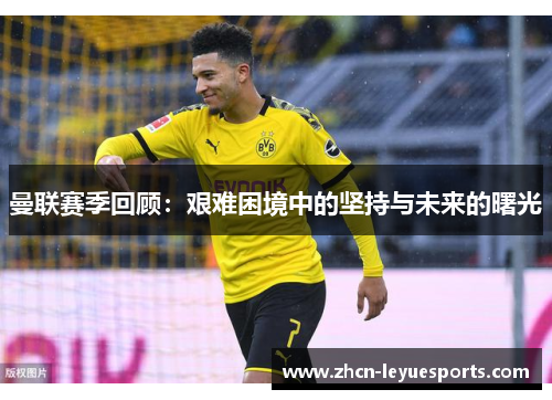 曼联赛季回顾:艰难困境中的坚持与未来的曙光 曼联赛季回顾:艰难困境中的坚持与未来的曙光