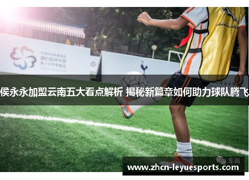 侯永永加盟云南五大看点解析 揭秘新篇章如何助力球队腾飞 侯永永加盟云南五大看点解析 揭秘新篇章如何助力球队腾飞