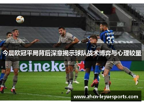 今晨欧冠平局背后深意揭示球队战术博弈与心理较量 今晨欧冠平局背后深意揭示球队战术博弈与心理较量