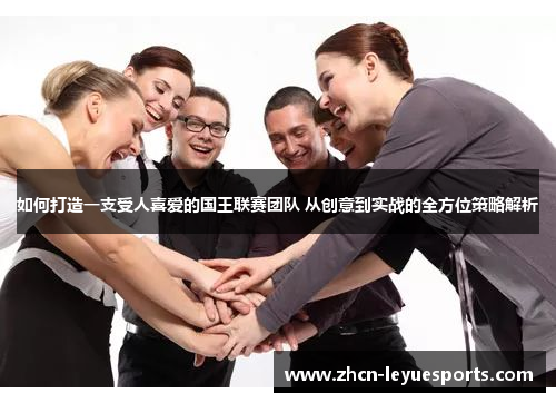 如何打造一支受人喜爱的国王联赛团队 从创意到实战的全方位策略解析 如何打造一支受人喜爱的国王联赛团队 从创意到实战的全方位策略解析