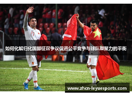 如何化解归化国脚征召争议促进公平竞争与球队凝聚力的平衡 如何化解归化国脚征召争议促进公平竞争与球队凝聚力的平衡