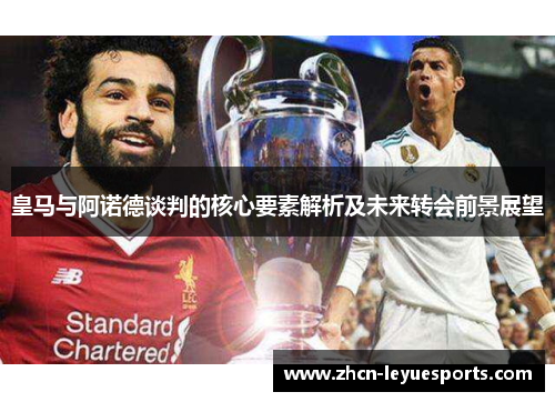 皇马与阿诺德谈判的核心要素解析及未来转会前景展望 皇马与阿诺德谈判的核心要素解析及未来转会前景展望