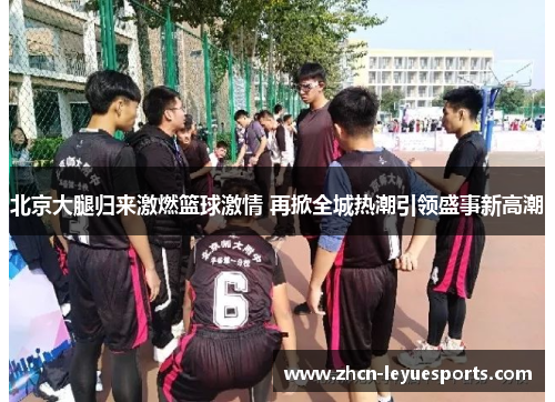 北京大腿归来激燃篮球激情 再掀全城热潮引领盛事新高潮 北京大腿归来激燃篮球激情 再掀全城热潮引领盛事新高潮