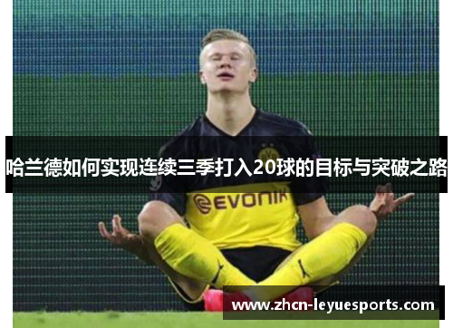 哈兰德如何实现连续三季打入20球的目标与突破之路 哈兰德如何实现连续三季打入20球的目标与突破之路
