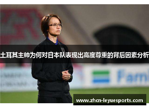 土耳其主帅为何对日本队表现出高度尊重的背后因素分析 土耳其主帅为何对日本队表现出高度尊重的背后因素分析
