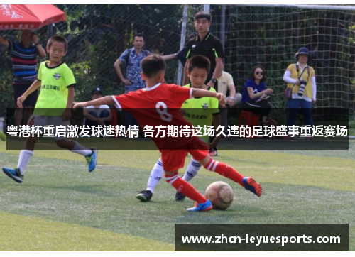 粤港杯重启激发球迷热情 各方期待这场久违的足球盛事重返赛场 粤港杯重启激发球迷热情 各方期待这场久违的足球盛事重返赛场
