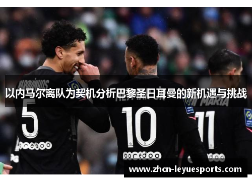 以内马尔离队为契机分析巴黎圣日耳曼的新机遇与挑战 以内马尔离队为契机分析巴黎圣日耳曼的新机遇与挑战