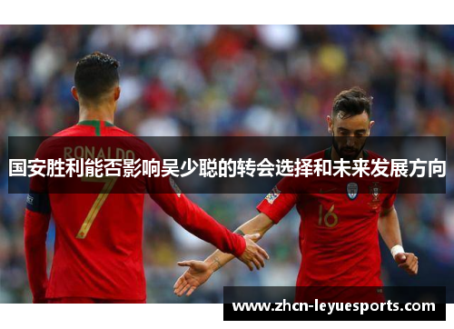 国安胜利能否影响吴少聪的转会选择和未来发展方向 国安胜利能否影响吴少聪的转会选择和未来发展方向