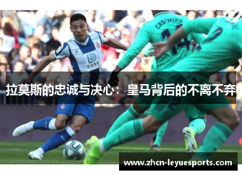 拉莫斯的忠诚与决心：皇马背后的不离不弃