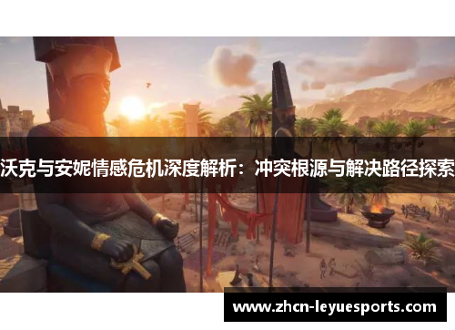沃克与安妮情感危机深度解析:冲突根源与解决路径探索 沃克与安妮情感危机深度解析:冲突根源与解决路径探索