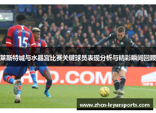 莱斯特城与水晶宫比赛关键球员表现分析与精彩瞬间回顾 莱斯特城与水晶宫比赛关键球员表现分析与精彩瞬间回顾