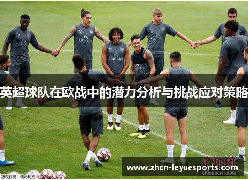 英超球队在欧战中的潜力分析与挑战应对策略 英超球队在欧战中的潜力分析与挑战应对策略