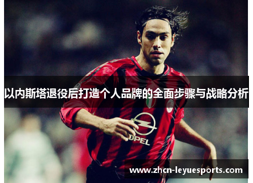 以内斯塔退役后打造个人品牌的全面步骤与战略分析 以内斯塔退役后打造个人品牌的全面步骤与战略分析
