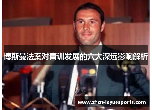 博斯曼法案对青训发展的六大深远影响解析 博斯曼法案对青训发展的六大深远影响解析
