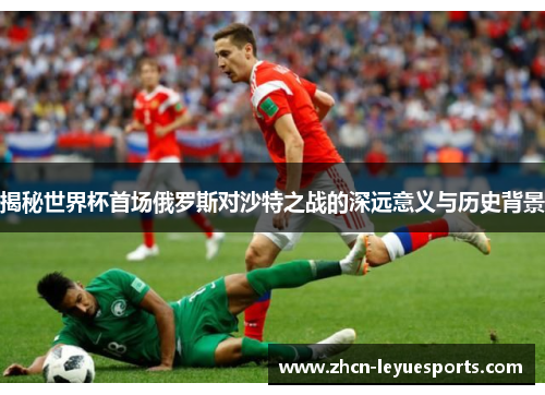 揭秘世界杯首场俄罗斯对沙特之战的深远意义与历史背景 揭秘世界杯首场俄罗斯对沙特之战的深远意义与历史背景